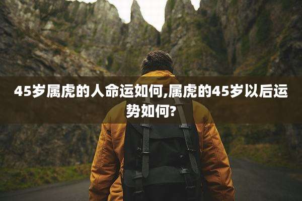 45岁属虎的人命运如何,属虎的45岁以后运势如何?