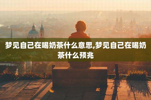 梦见自己在喝奶茶什么意思,梦见自己在喝奶茶什么预兆