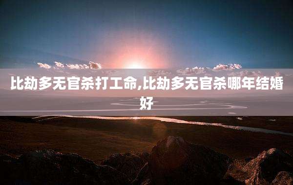 比劫多无官杀打工命,比劫多无官杀哪年结婚好