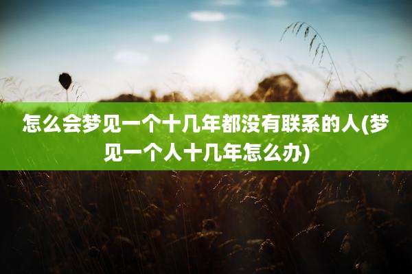 怎么会梦见一个十几年都没有联系的人(梦见一个人十几年怎么办)