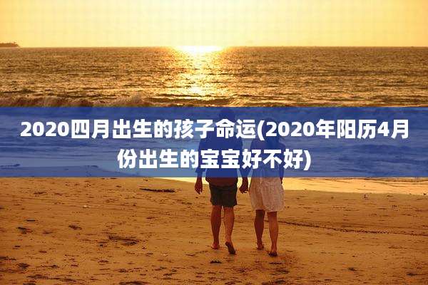 2020四月出生的孩子命运(2020年阳历4月份出生的宝宝好不好)