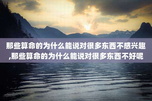 那些算命的为什么能说对很多东西不感兴趣,那些算命的为什么能说对很多东西不好呢