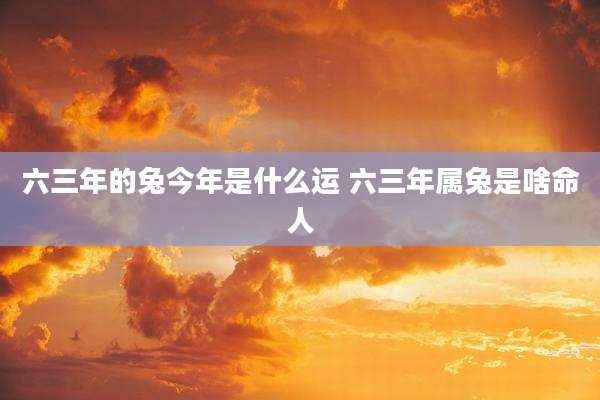 六三年的兔今年是什么运 六三年属兔是啥命人