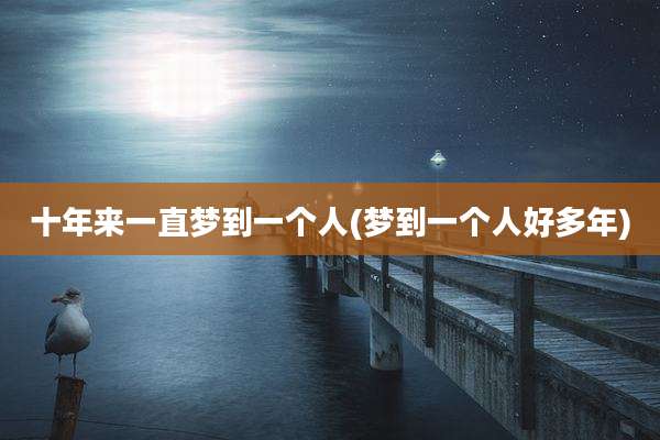 十年来一直梦到一个人(梦到一个人好多年)