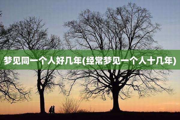 梦见同一个人好几年(经常梦见一个人十几年)