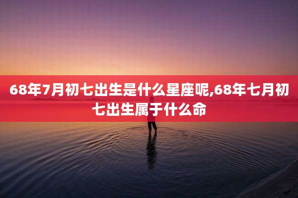 68年7月初七出生是什么星座呢,68年七月初七出生属于什么命