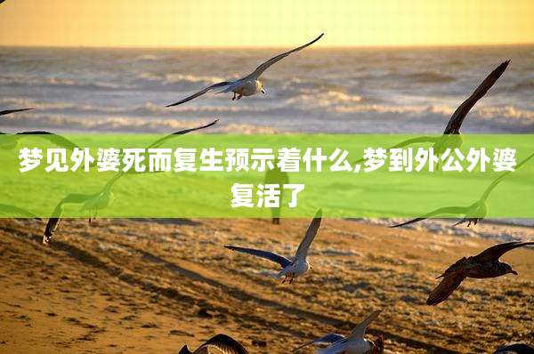 梦见外婆死而复生预示着什么,梦到外公外婆复活了