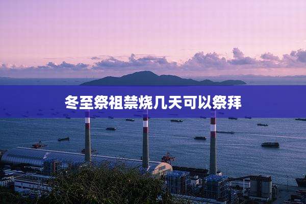 冬至祭祖禁烧几天可以祭拜
