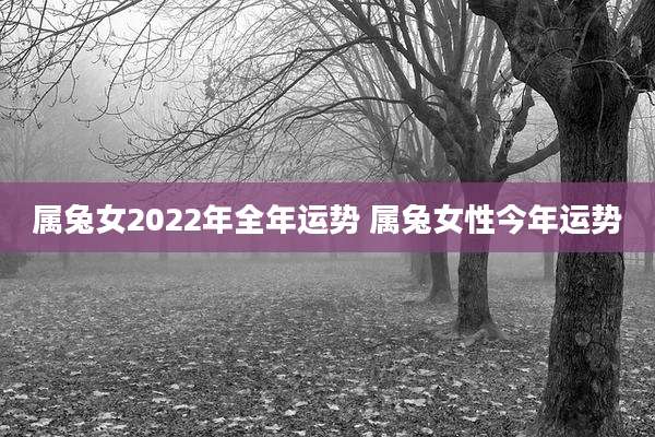 属兔女2022年全年运势 属兔女性今年运势