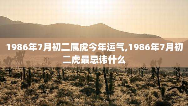 1986年7月初二属虎今年运气,1986年7月初二虎最忌讳什么