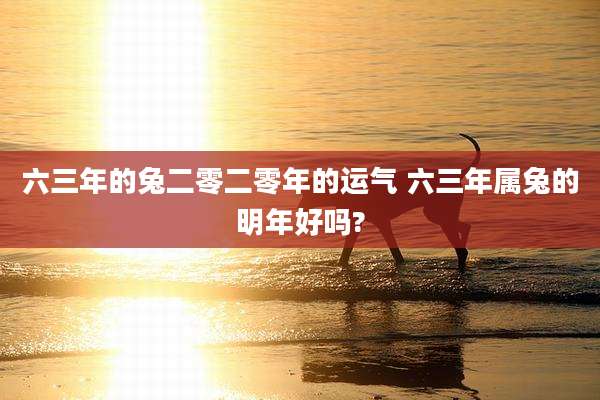 六三年的兔二零二零年的运气 六三年属兔的明年好吗?
