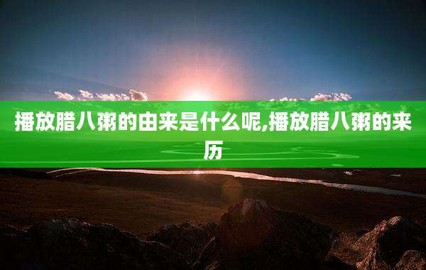 播放腊八粥的由来是什么呢,播放腊八粥的来历