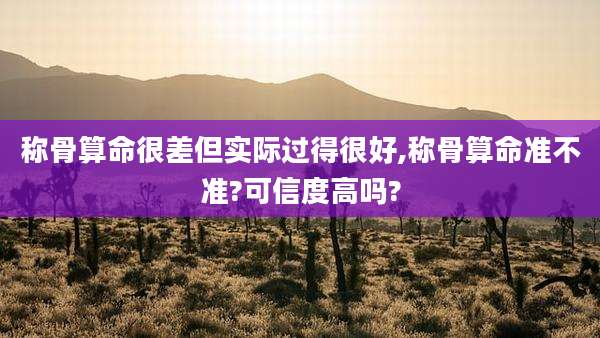 称骨算命很差但实际过得很好,称骨算命准不准?可信度高吗?