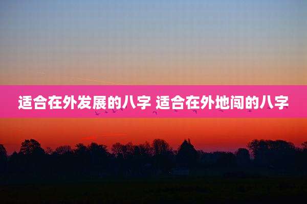 适合在外发展的八字 适合在外地闯的八字