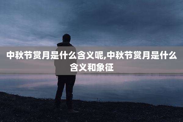 中秋节赏月是什么含义呢,中秋节赏月是什么含义和象征