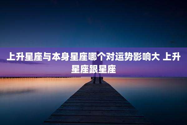 上升星座与本身星座哪个对运势影响大 上升星座跟星座