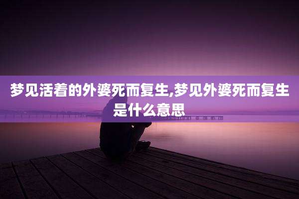 梦见活着的外婆死而复生,梦见外婆死而复生是什么意思