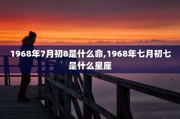 1968年7月初8是什么命,1968年七月初七是什么星座