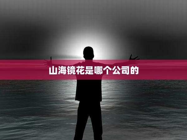 山海镜花是哪个公司的