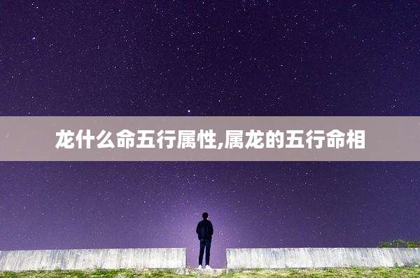 龙什么命五行属性,属龙的五行命相