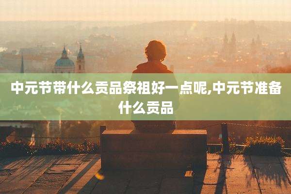 中元节带什么贡品祭祖好一点呢,中元节准备什么贡品
