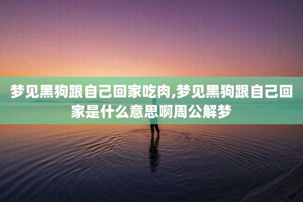 梦见黑狗跟自己回家吃肉,梦见黑狗跟自己回家是什么意思啊周公解梦