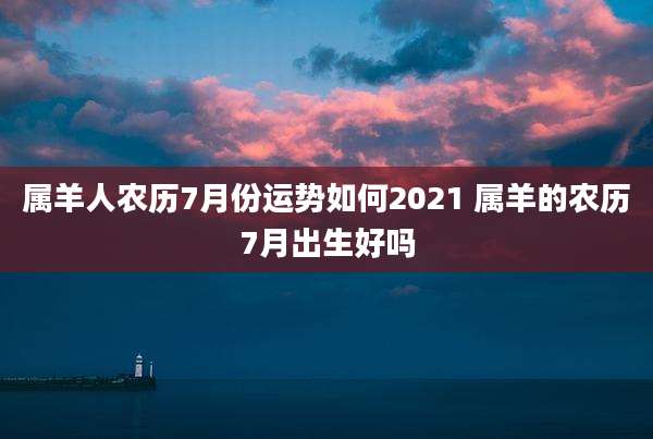 属羊人农历7月份运势如何2021 属羊的农历7月出生好吗