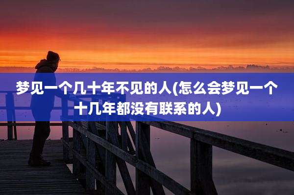 梦见一个几十年不见的人(怎么会梦见一个十几年都没有联系的人)