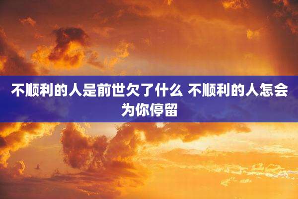 不顺利的人是前世欠了什么 不顺利的人怎会为你停留