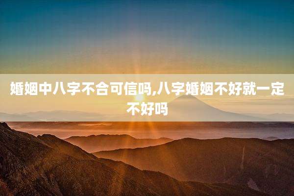 婚姻中八字不合可信吗,八字婚姻不好就一定不好吗
