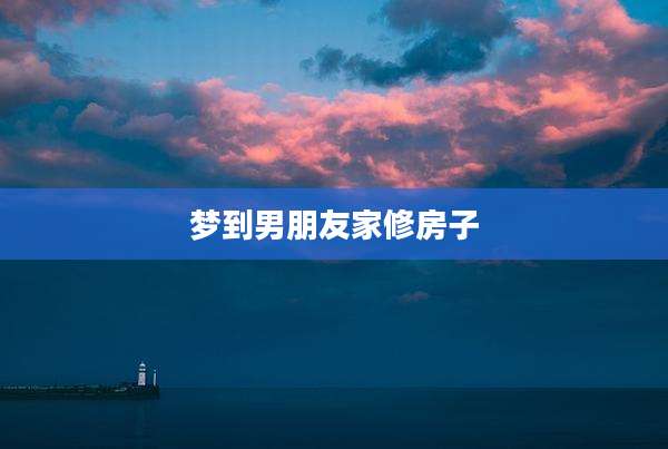 梦到男朋友家修房子