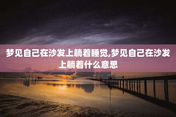 梦见自己在沙发上躺着睡觉,梦见自己在沙发上躺着什么意思