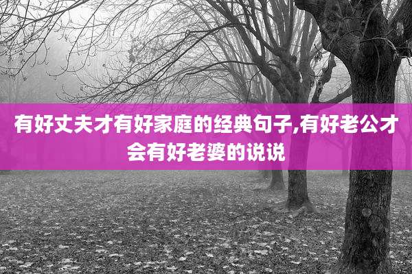 有好丈夫才有好家庭的经典句子,有好老公才会有好老婆的说说