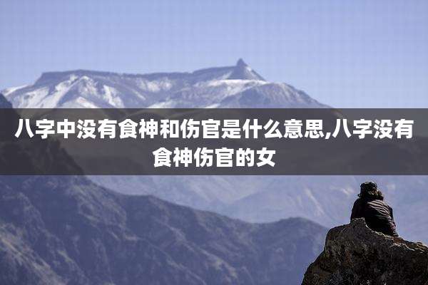 八字中没有食神和伤官是什么意思,八字没有食神伤官的女