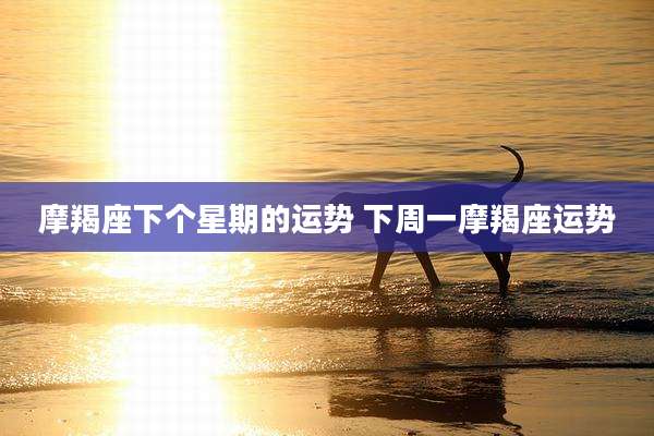 摩羯座下个星期的运势 下周一摩羯座运势