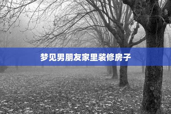 梦见男朋友家里装修房子