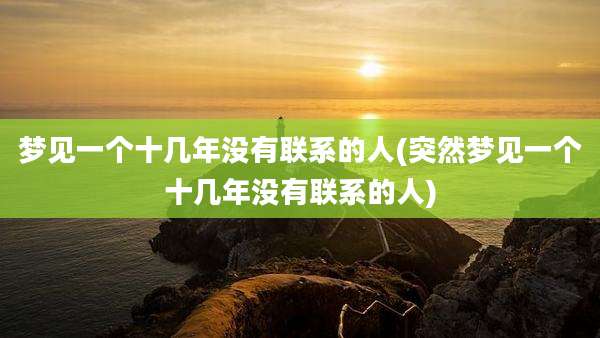 梦见一个十几年没有联系的人(突然梦见一个十几年没有联系的人)