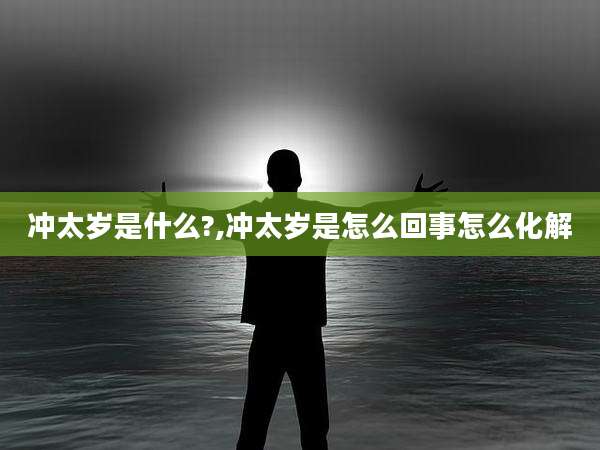 冲太岁是什么?,冲太岁是怎么回事怎么化解