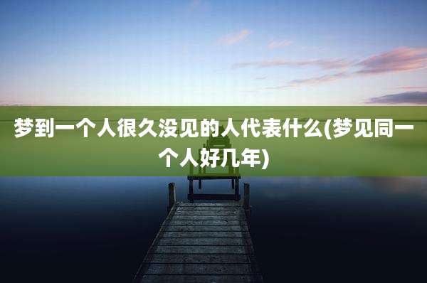 梦到一个人很久没见的人代表什么(梦见同一个人好几年)