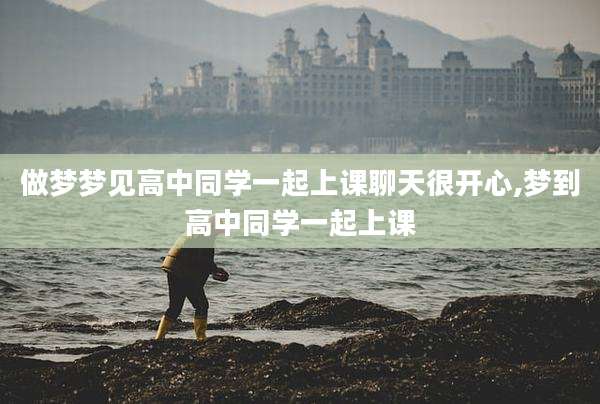 做梦梦见高中同学一起上课聊天很开心,梦到高中同学一起上课