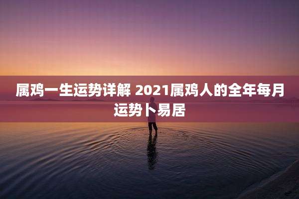 属鸡一生运势详解 2021属鸡人的全年每月运势卜易居
