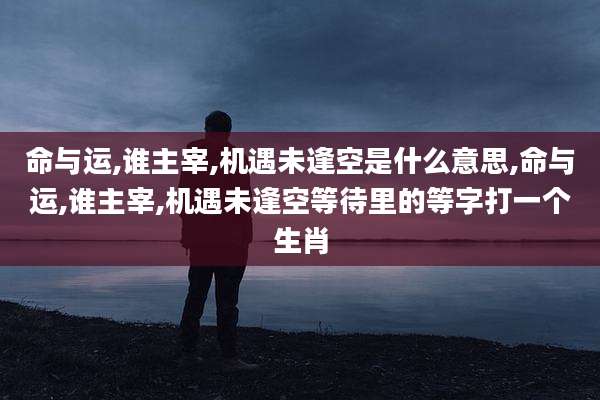 命与运,谁主宰,机遇未逢空是什么意思,命与运,谁主宰,机遇未逢空等待里的等字打一个生肖