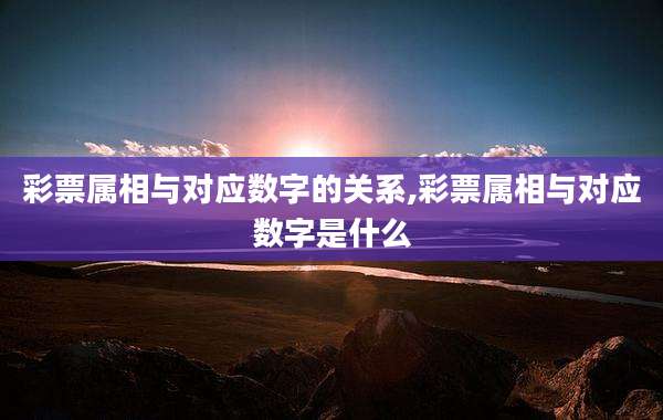 彩票属相与对应数字的关系,彩票属相与对应数字是什么