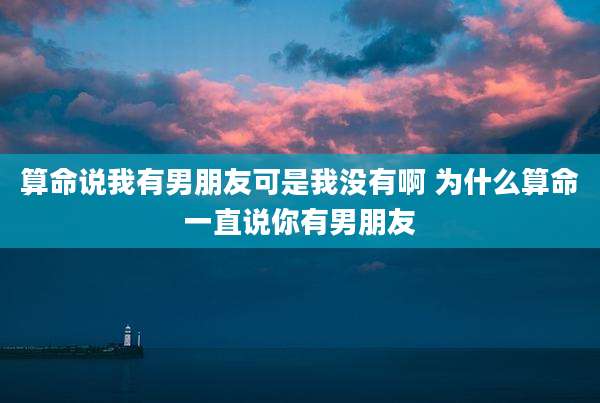 算命说我有男朋友可是我没有啊 为什么算命一直说你有男朋友