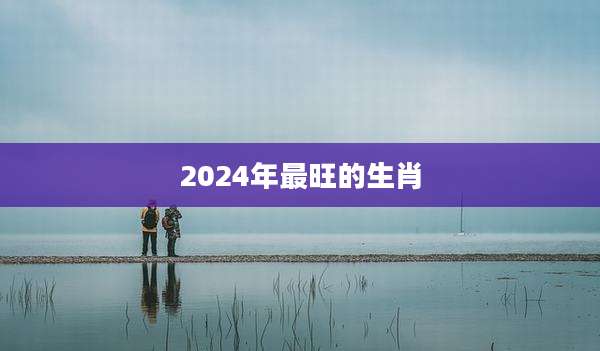2024年最旺的生肖