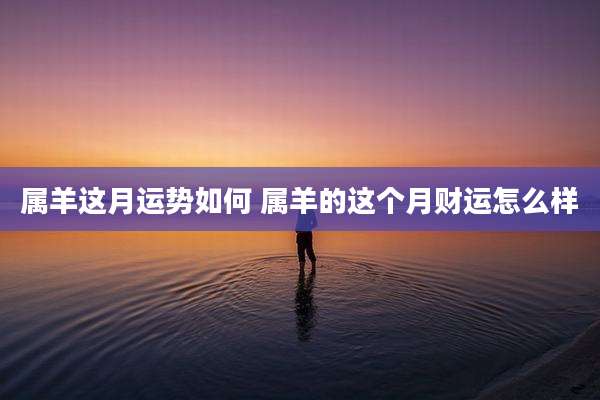 属羊这月运势如何 属羊的这个月财运怎么样