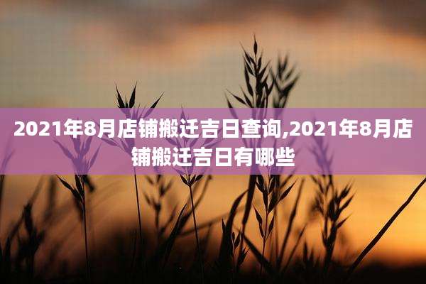 2021年8月店铺搬迁吉日查询,2021年8月店铺搬迁吉日有哪些