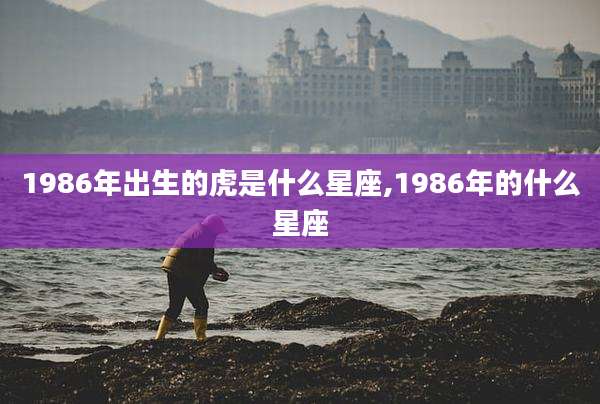 1986年出生的虎是什么星座,1986年的什么星座
