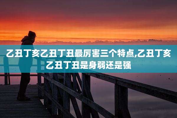 乙丑丁亥乙丑丁丑最厉害三个特点,乙丑丁亥乙丑丁丑是身弱还是强
