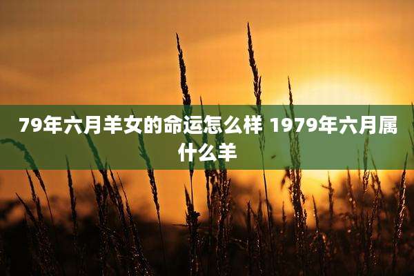 79年六月羊女的命运怎么样 1979年六月属什么羊